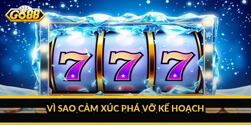 Vì sao cảm xúc phá vỡ kế hoạch